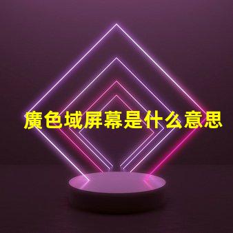 廣色域屏幕是什么意思 色域值是什么意思大好還是小好